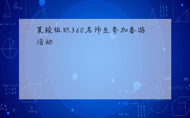 某校组织360名师生参加春游活动