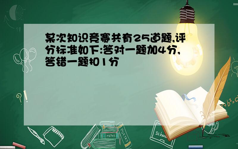 某次知识竞赛共有25道题,评分标准如下:答对一题加4分,答错一题扣1分