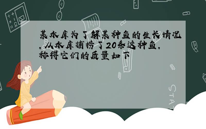 某水库为了解某种鱼的生长情况,从水库捕捞了20条这种鱼,称得它们的质量如下