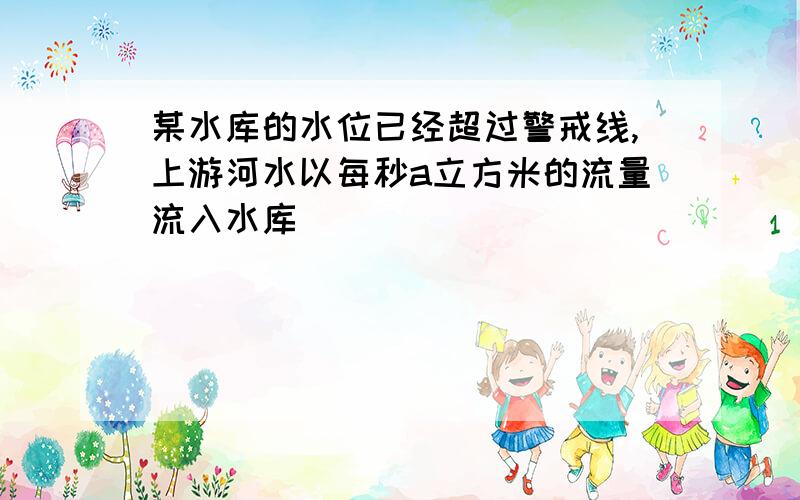 某水库的水位已经超过警戒线,上游河水以每秒a立方米的流量流入水库