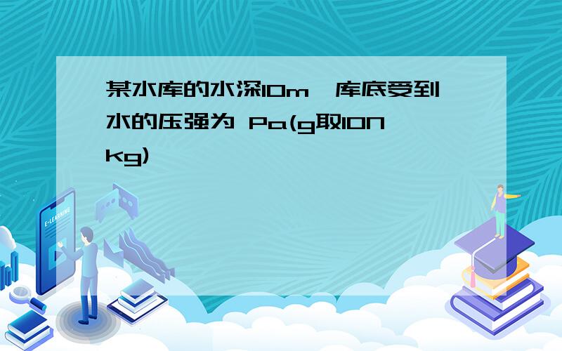 某水库的水深10m,库底受到水的压强为 Pa(g取10Nkg)