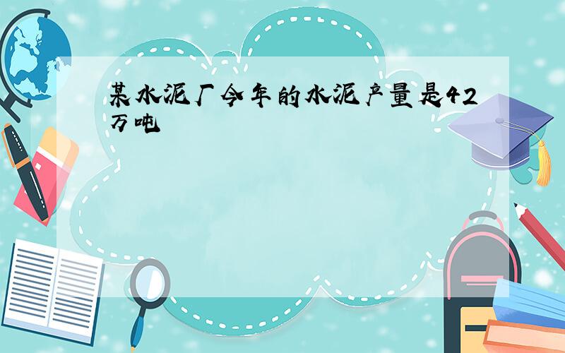 某水泥厂今年的水泥产量是42万吨