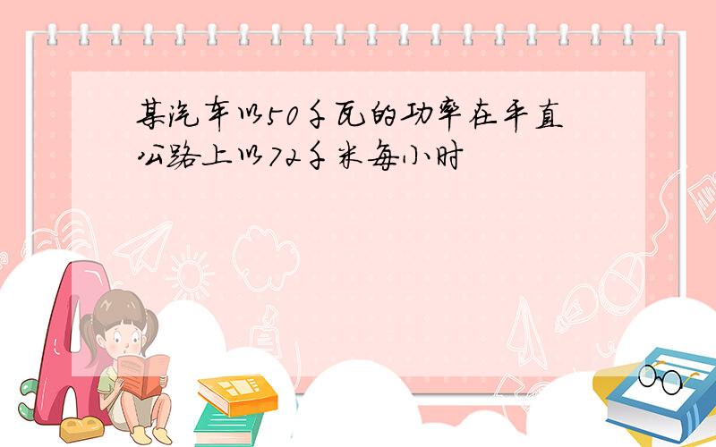 某汽车以50千瓦的功率在平直公路上以72千米每小时