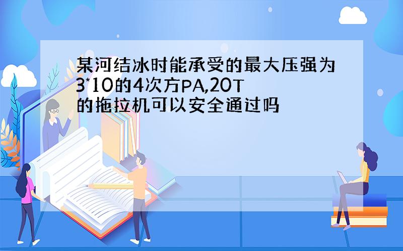 某河结冰时能承受的最大压强为3*10的4次方PA,20T的拖拉机可以安全通过吗