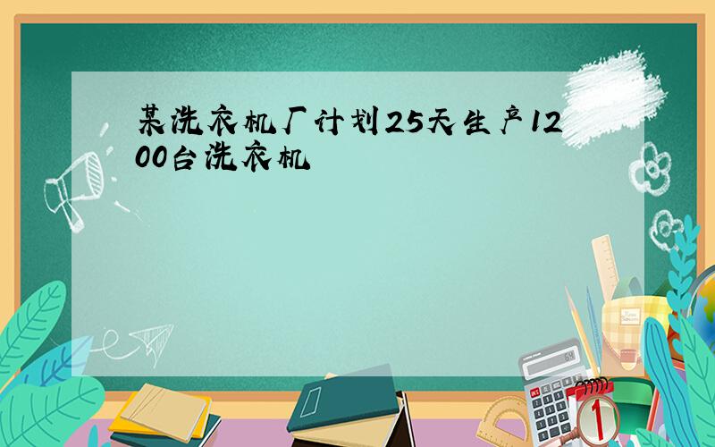 某洗衣机厂计划25天生产1200台洗衣机