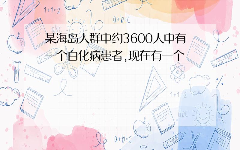 某海岛人群中约3600人中有一个白化病患者,现在有一个