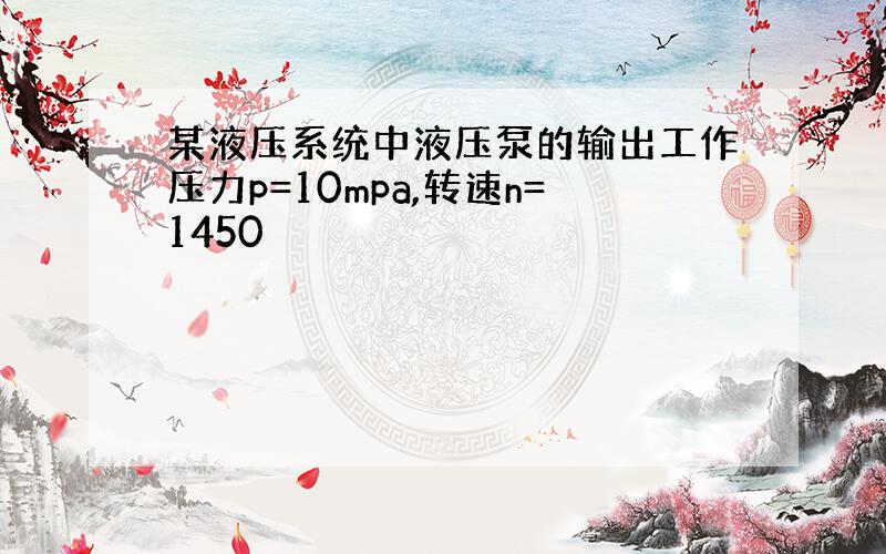 某液压系统中液压泵的输出工作压力p=10mpa,转速n=1450