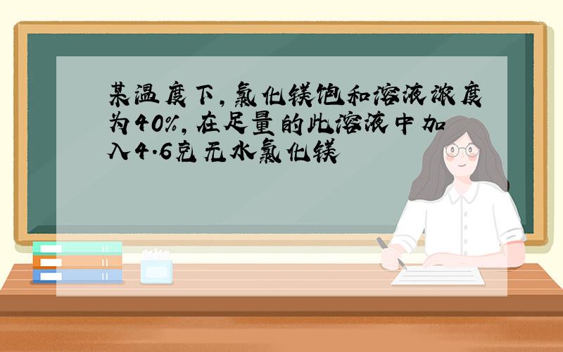 某温度下,氯化镁饱和溶液浓度为40%,在足量的此溶液中加入4.6克无水氯化镁