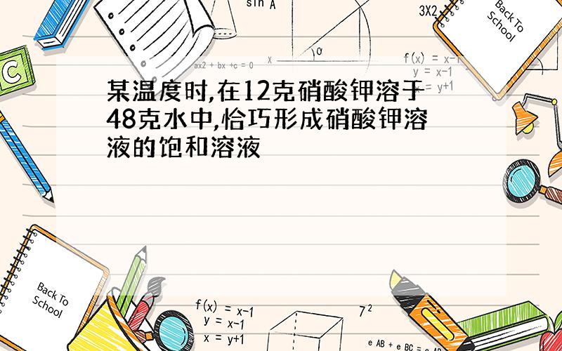 某温度时,在12克硝酸钾溶于48克水中,恰巧形成硝酸钾溶液的饱和溶液