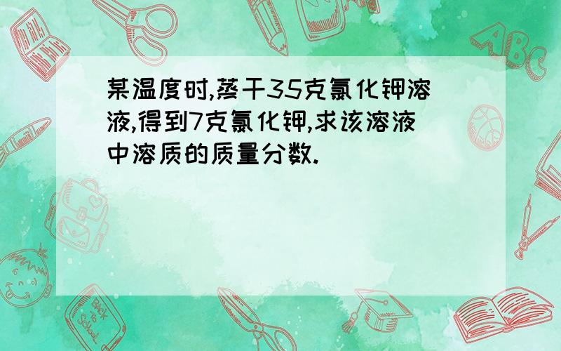 某温度时,蒸干35克氯化钾溶液,得到7克氯化钾,求该溶液中溶质的质量分数.