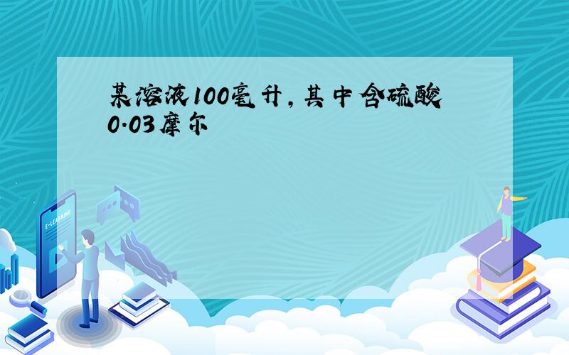 某溶液100毫升,其中含硫酸0.03摩尔