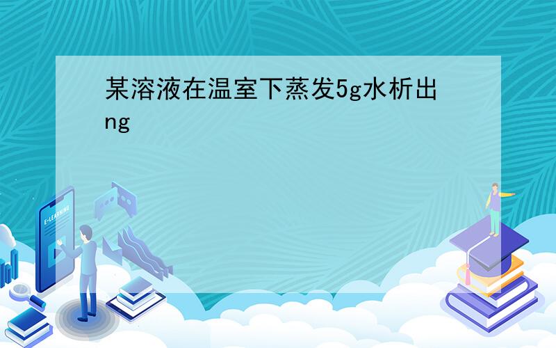 某溶液在温室下蒸发5g水析出ng