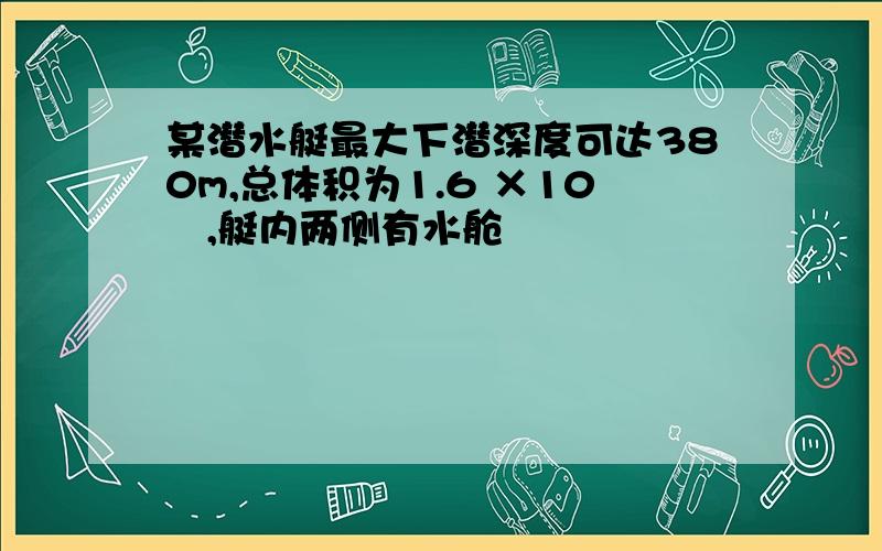 某潜水艇最大下潜深度可达380m,总体积为1.6 ×10³,艇内两侧有水舱