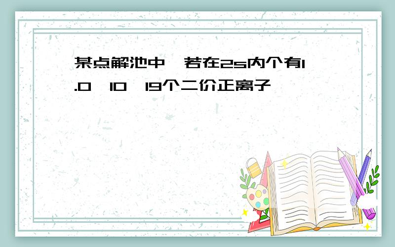 某点解池中,若在2s内个有1.0*10^19个二价正离子