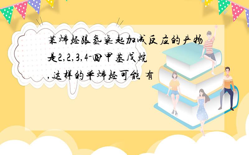 某烯烃跟氢气起加成反应的产物是2,2,3,4-四甲基戊烷,这样的单烯烃可能 有