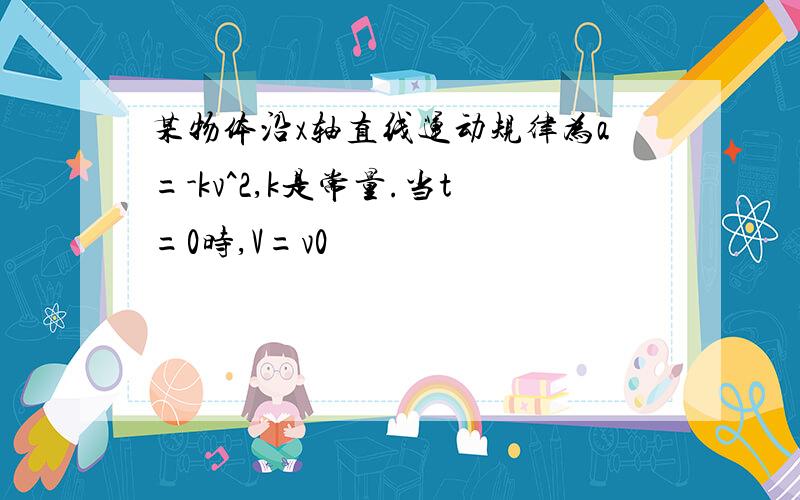 某物体沿x轴直线运动规律为a=-kv^2,k是常量.当t=0时,V=v0