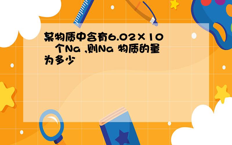 某物质中含有6.02×10²²个Na ,则Na 物质的量为多少