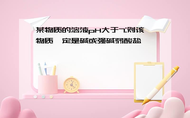 某物质的溶液pH大于7:则该物质一定是碱或强碱弱酸盐