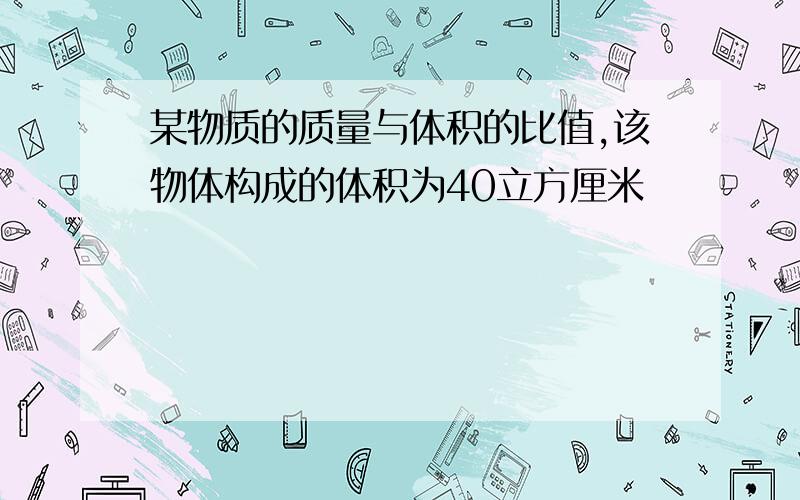 某物质的质量与体积的比值,该物体构成的体积为40立方厘米