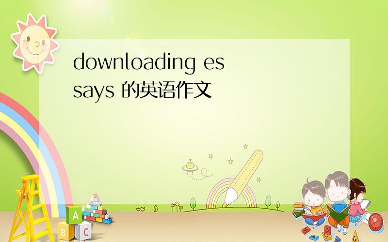 downloading essays 的英语作文