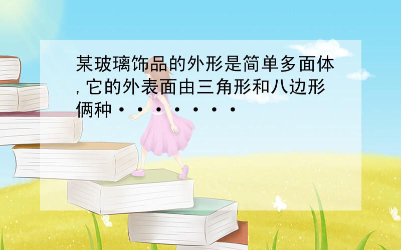 某玻璃饰品的外形是简单多面体,它的外表面由三角形和八边形俩种·······