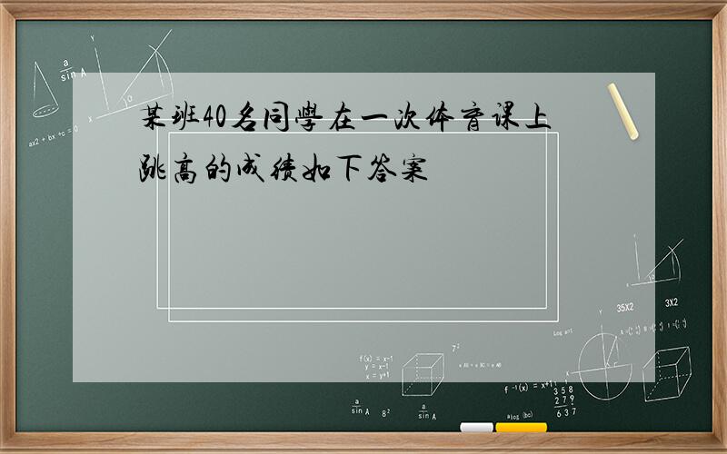 某班40名同学在一次体育课上跳高的成绩如下答案