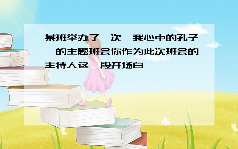 某班举办了一次"我心中的孔子"的主题班会你作为此次班会的主持人这一段开场白