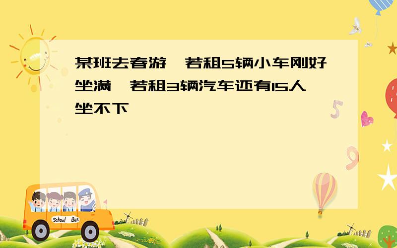 某班去春游,若租5辆小车刚好坐满,若租3辆汽车还有15人坐不下