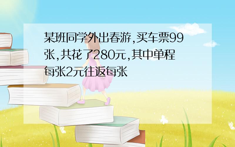 某班同学外出春游,买车票99张,共花了280元,其中单程每张2元往返每张