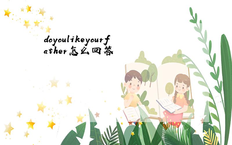 doyoulikeyourfather怎么回答