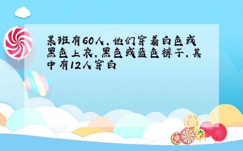 某班有60人,他们穿着白色或黑色上衣,黑色或蓝色裤子,其中有12人穿白