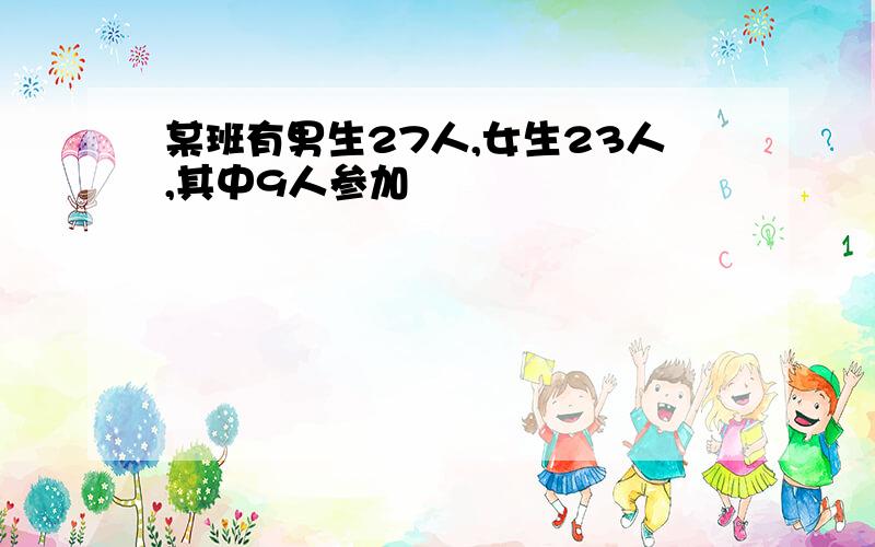 某班有男生27人,女生23人,其中9人参加