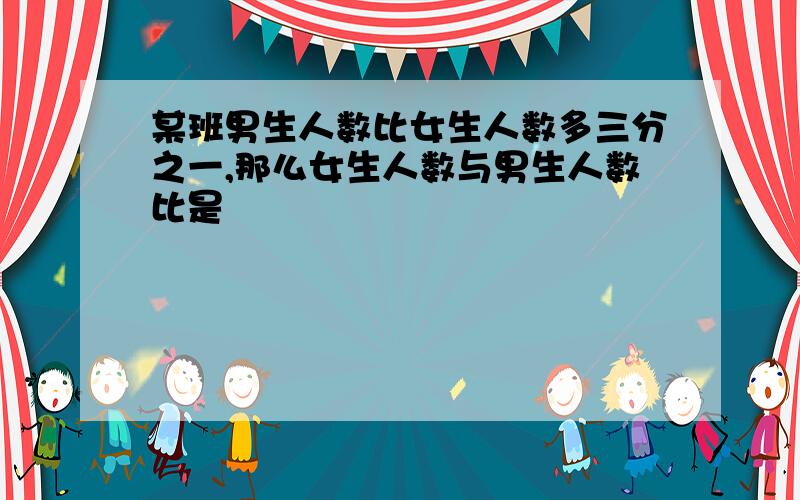 某班男生人数比女生人数多三分之一,那么女生人数与男生人数比是