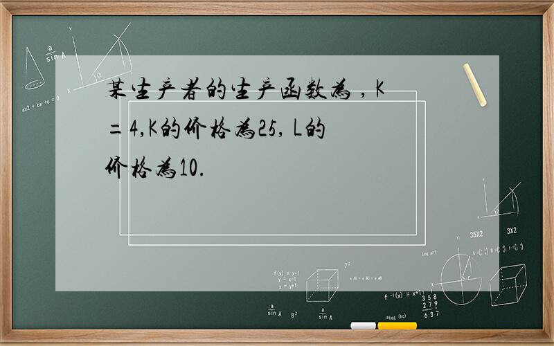 某生产者的生产函数为 , K=4,K的价格为25, L的价格为10.