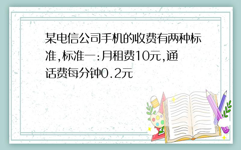 某电信公司手机的收费有两种标准,标准一:月租费10元,通话费每分钟0.2元