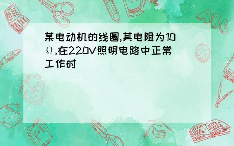 某电动机的线圈,其电阻为10Ω,在220V照明电路中正常工作时