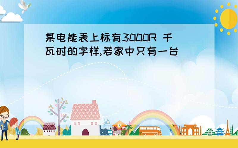 某电能表上标有3000R 千瓦时的字样,若家中只有一台