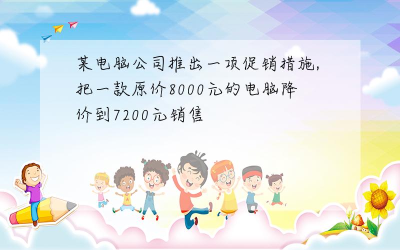 某电脑公司推出一项促销措施,把一款原价8000元的电脑降价到7200元销售