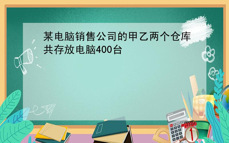 某电脑销售公司的甲乙两个仓库共存放电脑400台