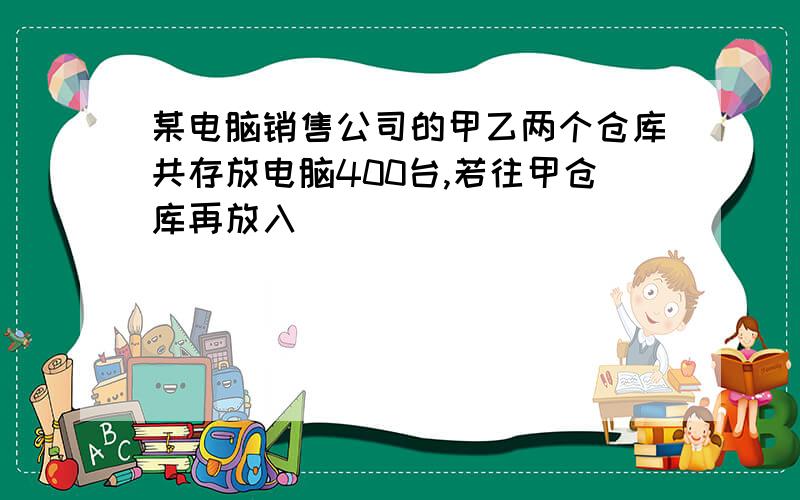 某电脑销售公司的甲乙两个仓库共存放电脑400台,若往甲仓库再放入