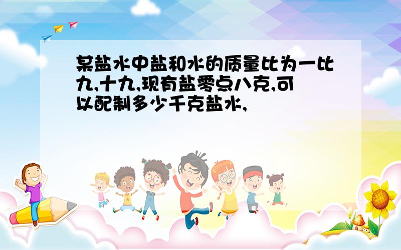 某盐水中盐和水的质量比为一比九,十九,现有盐零点八克,可以配制多少千克盐水,