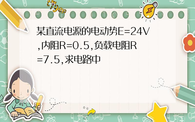 某直流电源的电动势E=24V,内阻R=0.5,负载电阻R=7.5,求电路中