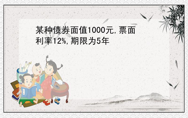 某种债券面值1000元,票面利率12%,期限为5年