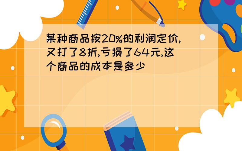 某种商品按20%的利润定价,又打了8折,亏损了64元,这个商品的成本是多少