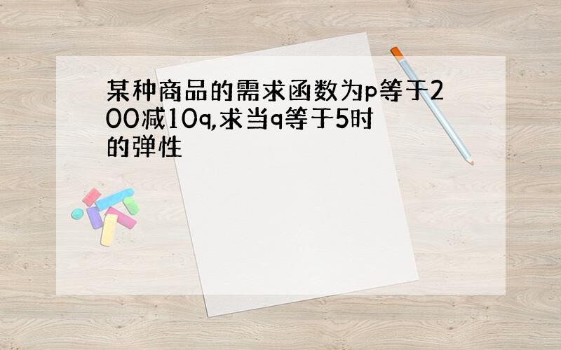 某种商品的需求函数为p等于200减10q,求当q等于5时的弹性