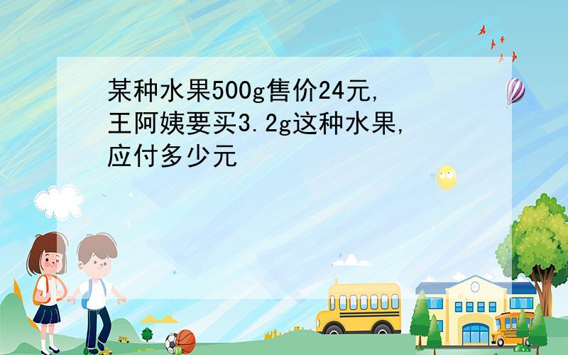 某种水果500g售价24元,王阿姨要买3.2g这种水果,应付多少元