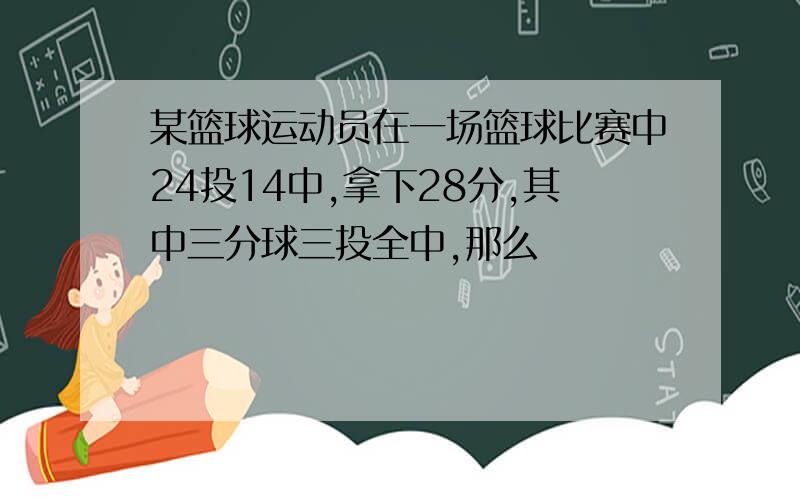 某篮球运动员在一场篮球比赛中24投14中,拿下28分,其中三分球三投全中,那么