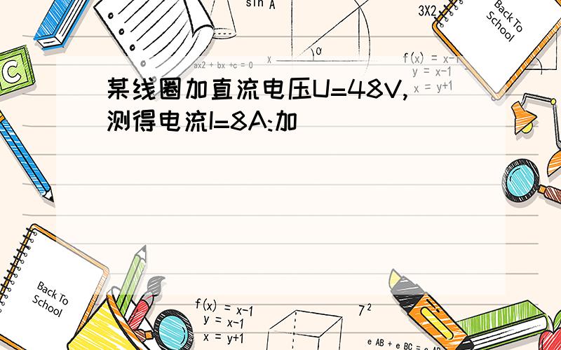 某线圈加直流电压U=48V,测得电流I=8A:加