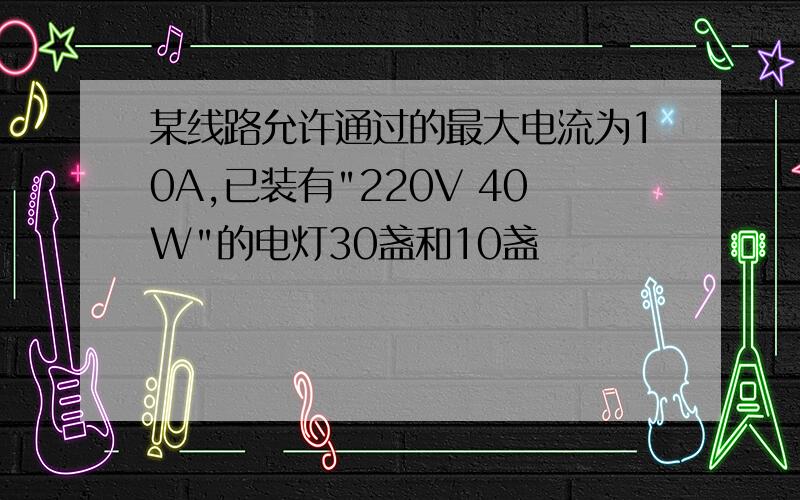 某线路允许通过的最大电流为10A,已装有"220V 40W"的电灯30盏和10盏