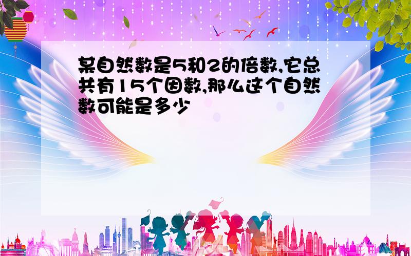 某自然数是5和2的倍数,它总共有15个因数,那么这个自然数可能是多少